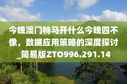 今晚澳门特马开什么今晚四不像，数据应用策略的深度探讨_简易版ZTO996.291.14