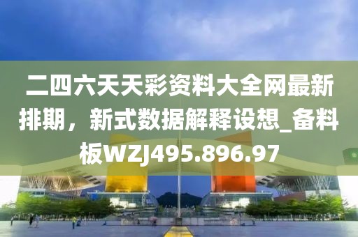 二四六天天彩资料大全网最新排期，新式数据解释设想_备料板WZJ495.896.97