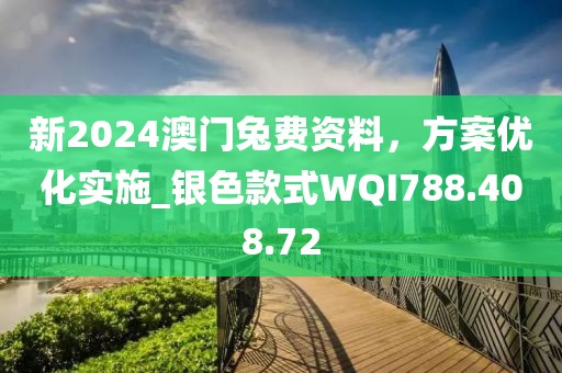 新2024澳门兔费资料，方案优化实施_银色款式WQI788.408.72