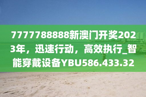 7777788888新澳门开奖2023年，迅速行动，高效执行_智能穿戴设备YBU586.433.32