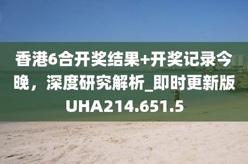 香港6合开奖结果+开奖记录今晚，深度研究解析_即时更新版UHA214.651.5
