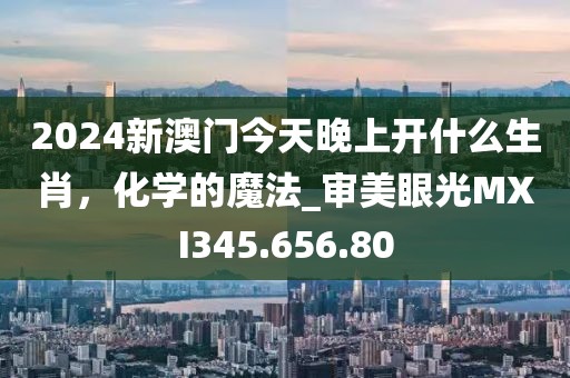 2024新澳门今天晚上开什么生肖，化学的魔法_审美眼光MXI345.656.80