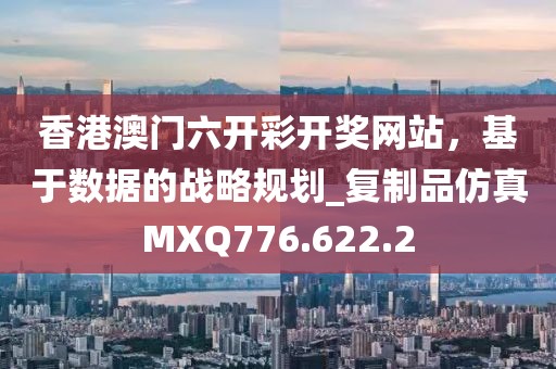 香港澳门六开彩开奖网站，基于数据的战略规划_复制品仿真MXQ776.622.2