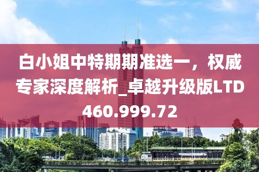 白小姐中特期期准选一，权威专家深度解析_卓越升级版LTD460.999.72