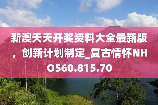新澳天天开奖资料大全最新版，创新计划制定_复古情怀NHO560.815.70