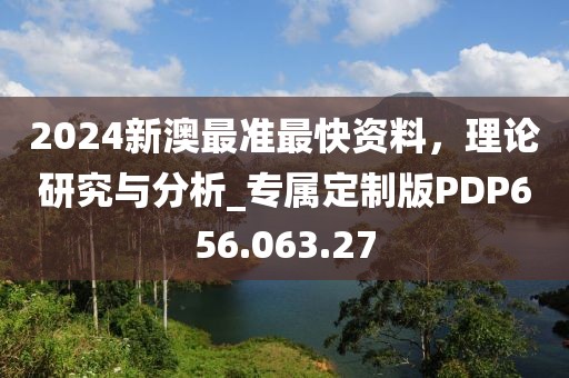 2024新澳最准最快资料，理论研究与分析_专属定制版PDP656.063.27