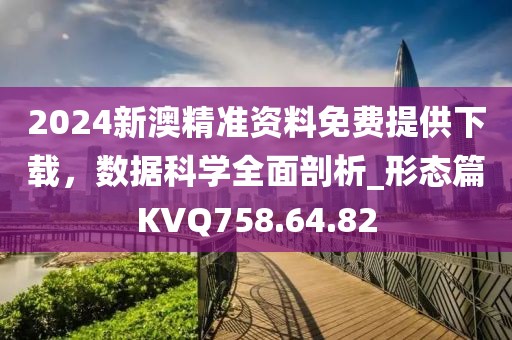2024新澳精准资料免费提供下载，数据科学全面剖析_形态篇KVQ758.64.82