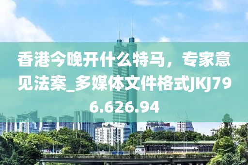 香港今晚开什么特马，专家意见法案_多媒体文件格式JKJ796.626.94