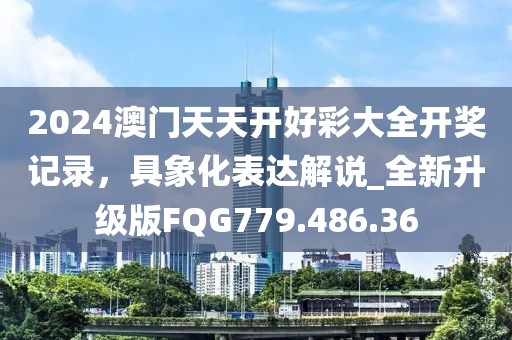 2024澳门天天开好彩大全开奖记录，具象化表达解说_全新升级版FQG779.486.36