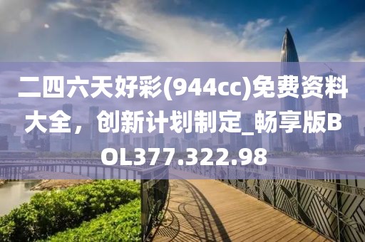 二四六天好彩(944cc)免费资料大全，创新计划制定_畅享版BOL377.322.98