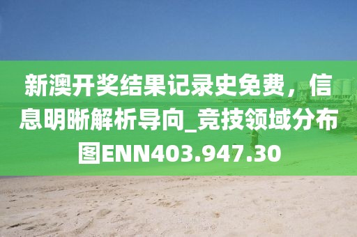 新澳开奖结果记录史免费，信息明晰解析导向_竞技领域分布图ENN403.947.30