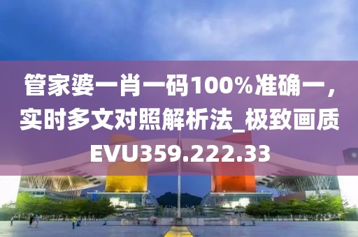 管家婆一肖一码100%准确一，实时多文对照解析法_极致画质EVU359.222.33