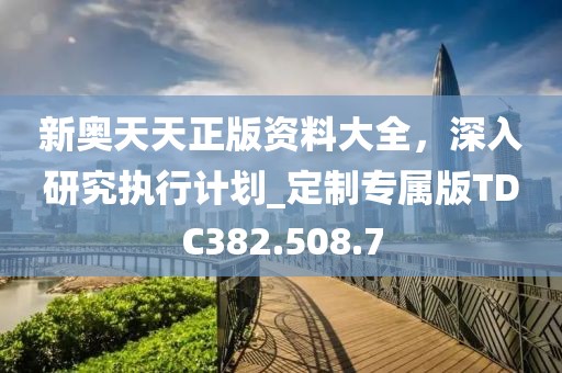 新奥天天正版资料大全，深入研究执行计划_定制专属版TDC382.508.7