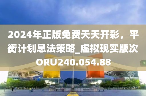 2024年正版免费天天开彩，平衡计划息法策略_虚拟现实版次ORU240.054.88