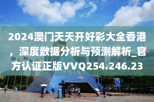 2024澳门天天开好彩大全香港，深度数据分析与预测解析_官方认证正版VVQ254.246.23