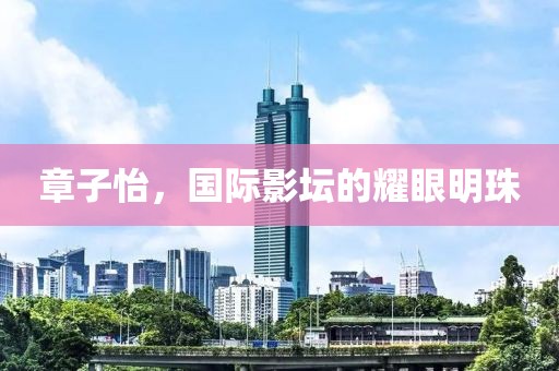 章子怡，国际影坛的耀眼明珠