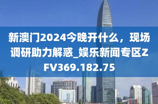 新澳门2024今晚开什么，现场调研助力解惑_娱乐新闻专区ZFV369.182.75