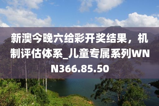 新澳今晚六给彩开奖结果，机制评估体系_儿童专属系列WNN366.85.50