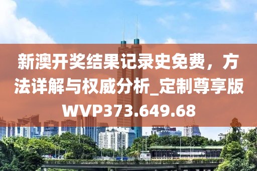新澳开奖结果记录史免费，方法详解与权威分析_定制尊享版WVP373.649.68