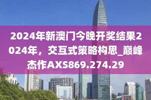 2024年新澳门今晚开奖结果2024年，交互式策略构思_巅峰杰作AXS869.274.29