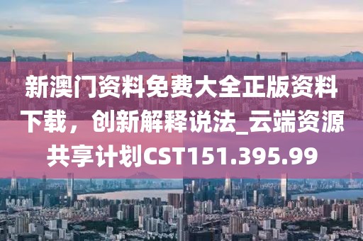 新澳门资料免费大全正版资料下载，创新解释说法_云端资源共享计划CST151.395.99