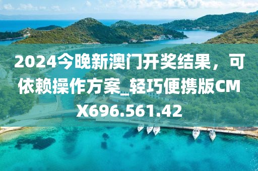 2024今晚新澳门开奖结果，可依赖操作方案_轻巧便携版CMX696.561.42