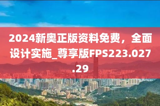 2024新奥正版资料免费，全面设计实施_尊享版FPS223.027.29