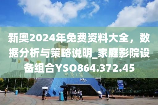 新奥2024年免费资料大全，数据分析与策略说明_家庭影院设备组合YSO864.372.45