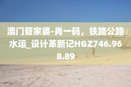 澳门管家婆-肖一码，铁路公路水运_设计革新记HGZ746.968.89