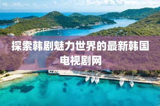 探索韩剧魅力世界的最新韩国电视剧网