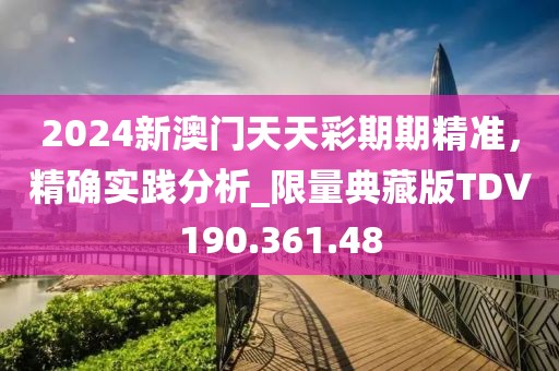 2024新澳门天天彩期期精准，精确实践分析_限量典藏版TDV190.361.48