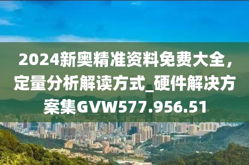 2024新奥精准资料免费大全，定量分析解读方式_硬件解决方案集GVW577.956.51