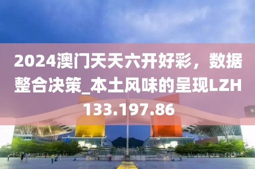 2024澳门天天六开好彩，数据整合决策_本土风味的呈现LZH133.197.86