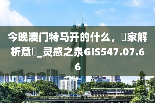 今晚澳门特马开的什么，專家解析意見_灵感之泉GIS547.07.66