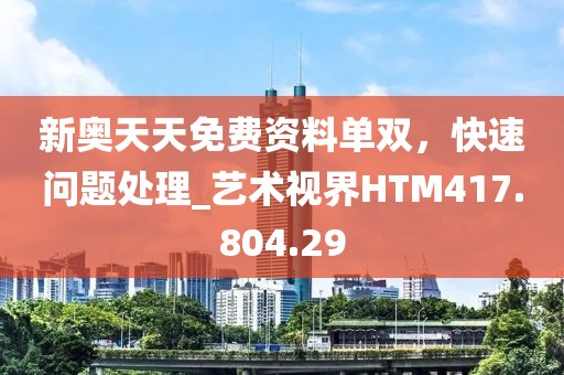 新奥天天免费资料单双，快速问题处理_艺术视界HTM417.804.29
