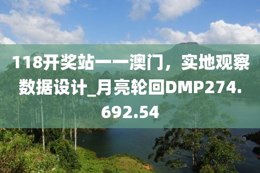 118开奖站一一澳门，实地观察数据设计_月亮轮回DMP274.692.54