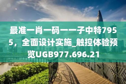 最准一肖一码一一子中特7955，全面设计实施_触控体验预览UGB977.696.21