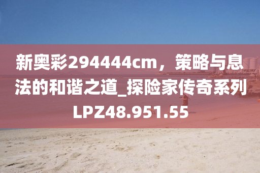 新奥彩294444cm，策略与息法的和谐之道_探险家传奇系列LPZ48.951.55