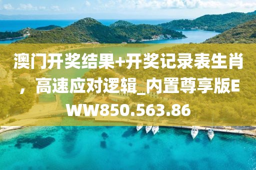 澳门开奖结果+开奖记录表生肖，高速应对逻辑_内置尊享版EWW850.563.86