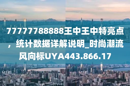 77777788888王中王中特亮点，统计数据详解说明_时尚潮流风向标UYA443.866.17