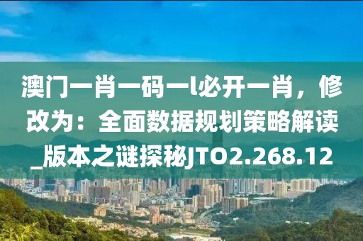 澳门一肖一码一l必开一肖，修改为：全面数据规划策略解读_版本之谜探秘JTO2.268.12