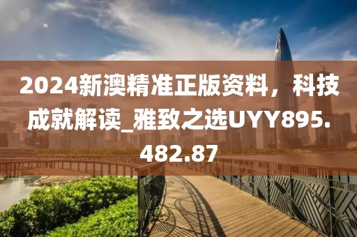 2024新澳精准正版资料，科技成就解读_雅致之选UYY895.482.87