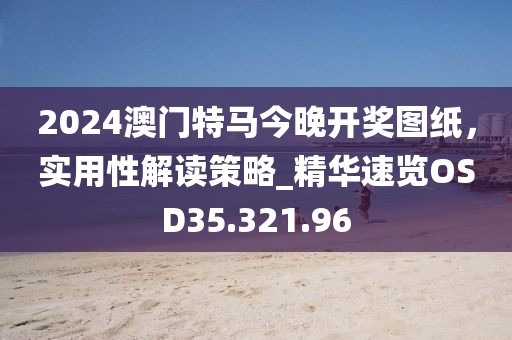2024澳门特马今晚开奖图纸，实用性解读策略_精华速览OSD35.321.96