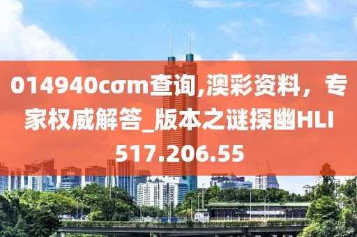 014940cσm查询,澳彩资料，专家权威解答_版本之谜探幽HLI517.206.55