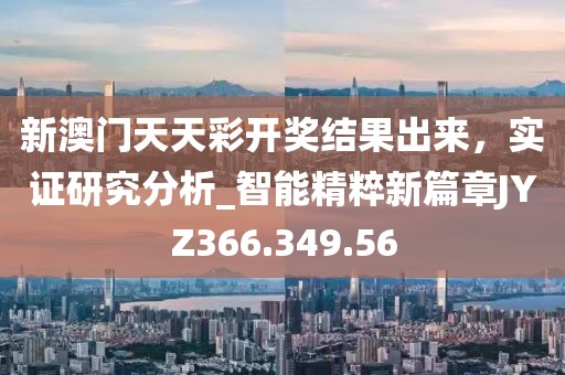 新澳门天天彩开奖结果出来，实证研究分析_智能精粹新篇章JYZ366.349.56