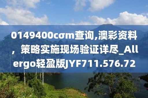 0149400cσm查询,澳彩资料，策略实施现场验证详尽_Allergo轻盈版JYF711.576.72