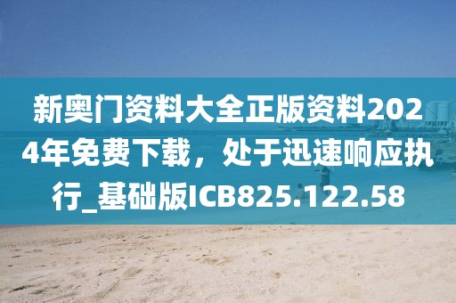 新奥门资料大全正版资料2024年免费下载，处于迅速响应执行_基础版ICB825.122.58