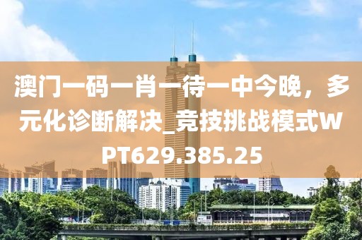 澳门一码一肖一待一中今晚，多元化诊断解决_竞技挑战模式WPT629.385.25