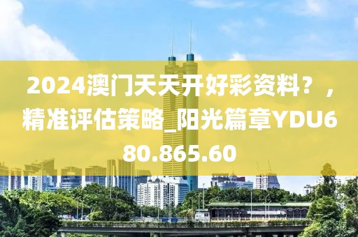 2024澳门天天开好彩资料？，精准评估策略_阳光篇章YDU680.865.60