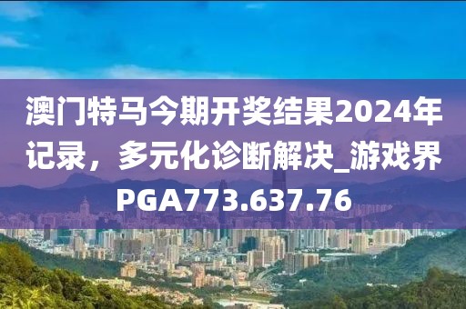 澳门特马今期开奖结果2024年记录，多元化诊断解决_游戏界PGA773.637.76